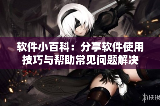软件小百科：分享软件使用技巧与帮助常见问题解决
