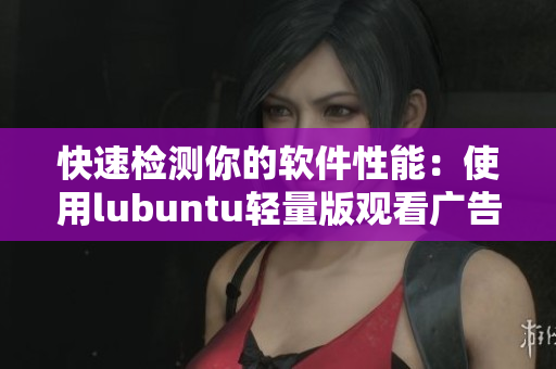 快速检测你的软件性能：使用lubuntu轻量版观看广告