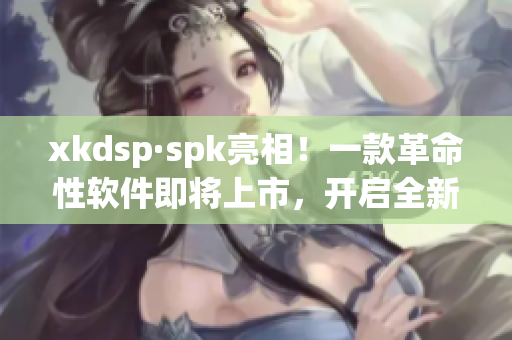 xkdsp·spk亮相！一款革命性软件即将上市，开启全新智能化时代