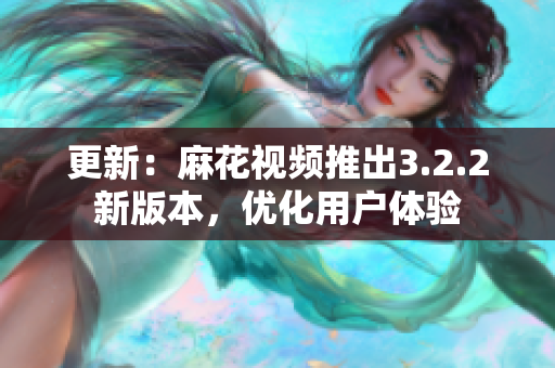 更新：麻花视频推出3.2.2新版本，优化用户体验