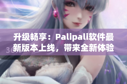 升级畅享：Palipali软件最新版本上线，带来全新体验！