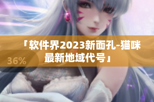 「软件界2023新面孔-猫咪最新地域代号」
