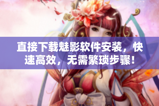 直接下载魅影软件安装，快速高效，无需繁琐步骤！