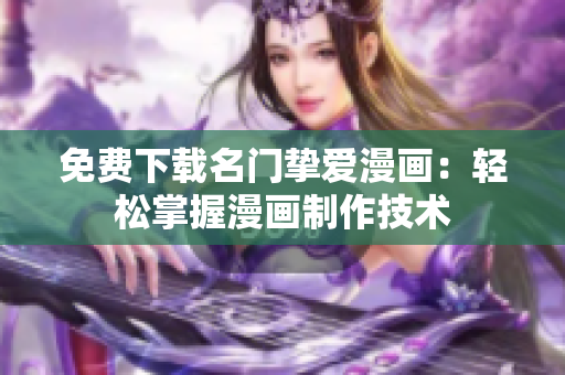免费下载名门挚爱漫画：轻松掌握漫画制作技术