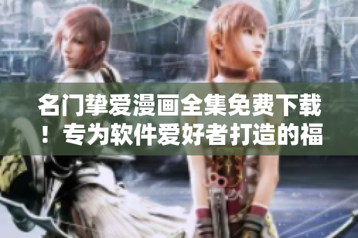 名门挚爱漫画全集免费下载！专为软件爱好者打造的福利！