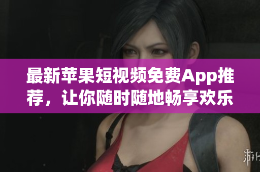 最新苹果短视频免费App推荐，让你随时随地畅享欢乐时光！