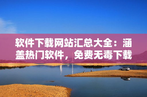 软件下载网站汇总大全：涵盖热门软件，免费无毒下载