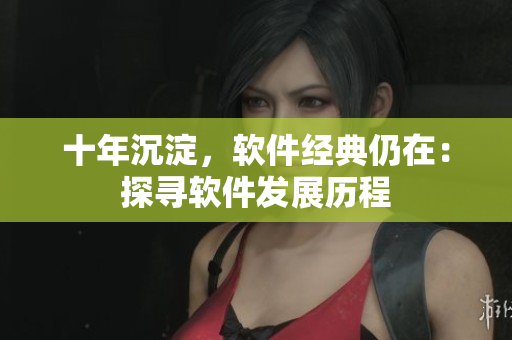 十年沉淀，软件经典仍在：探寻软件发展历程