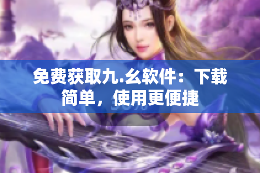 免费获取九.幺软件：下载简单，使用更便捷