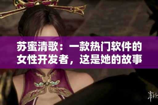 苏蜜清歌：一款热门软件的女性开发者，这是她的故事