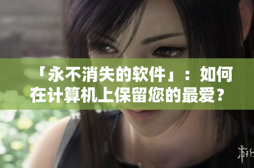 「永不消失的软件」：如何在计算机上保留您的最爱？