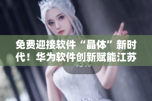 免费迎接软件“晶体”新时代！华为软件创新赋能江苏苏州