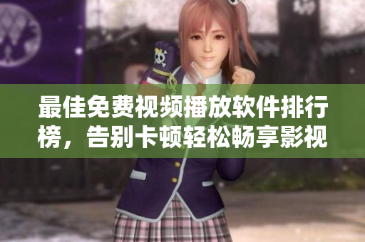 最佳免费视频播放软件排行榜，告别卡顿轻松畅享影视美妙