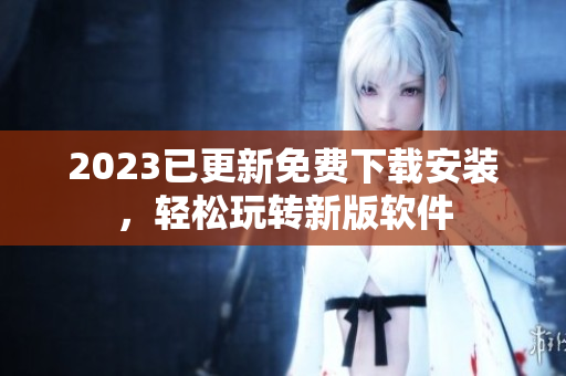 2023已更新免费下载安装，轻松玩转新版软件