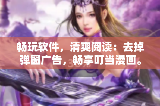 畅玩软件，清爽阅读：去掉弹窗广告，畅享叮当漫画。
