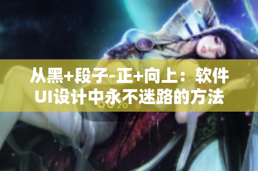 从黑+段子-正+向上：软件UI设计中永不迷路的方法