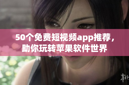 50个免费短视频app推荐，助你玩转苹果软件世界