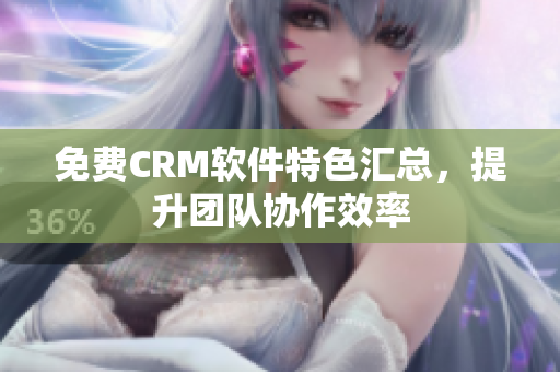 免费CRM软件特色汇总，提升团队协作效率