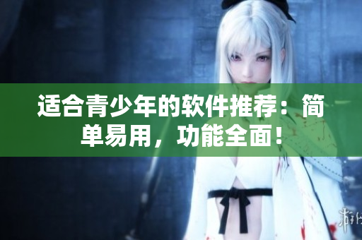 适合青少年的软件推荐：简单易用，功能全面！