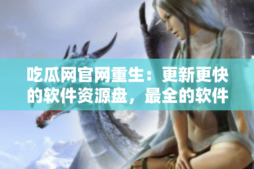 吃瓜网官网重生：更新更快的软件资源盘，最全的软件下载网站！