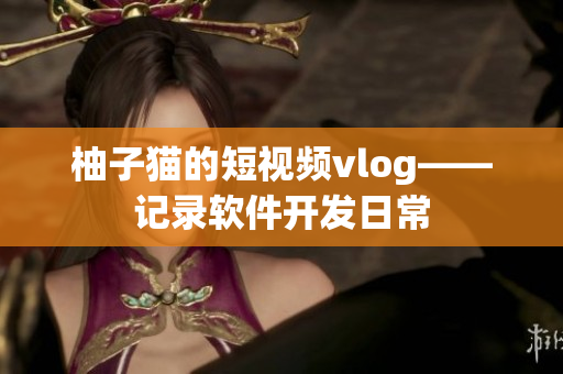 柚子猫的短视频vlog——记录软件开发日常