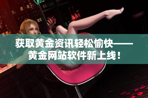 获取黄金资讯轻松愉快——黄金网站软件新上线！