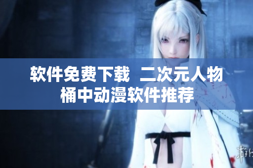 软件免费下载  二次元人物桶中动漫软件推荐