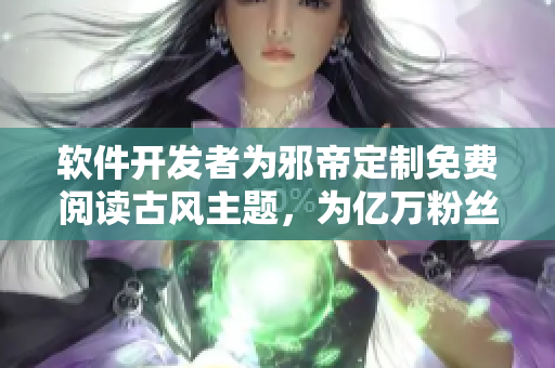 软件开发者为邪帝定制免费阅读古风主题，为亿万粉丝打造绝佳阅读体验
