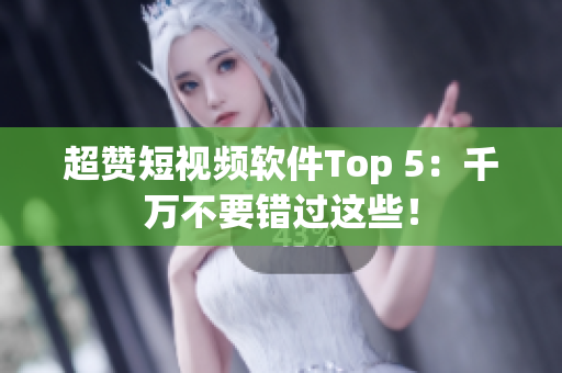 超赞短视频软件Top 5：千万不要错过这些！