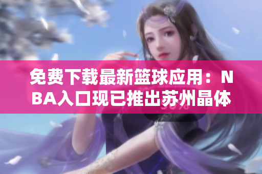 免费下载最新篮球应用：NBA入口现已推出苏州晶体软件