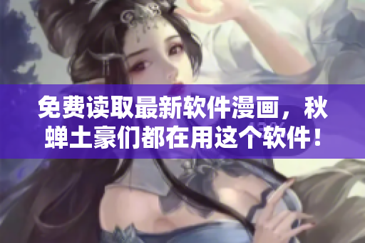 免费读取最新软件漫画，秋蝉土豪们都在用这个软件！