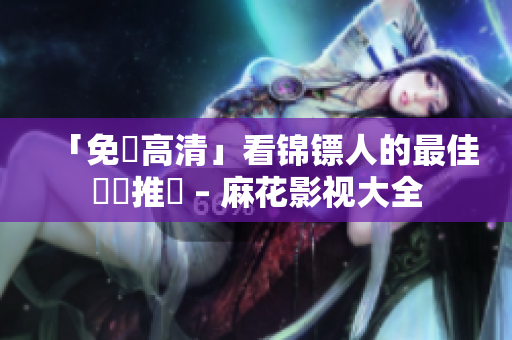 「免費高清」看锦镖人的最佳軟體推薦 – 麻花影视大全