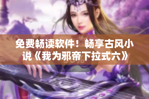 免费畅读软件！畅享古风小说《我为邪帝下拉式六》