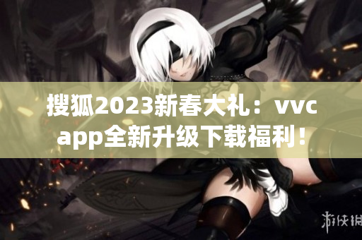 搜狐2023新春大礼：vvcapp全新升级下载福利！