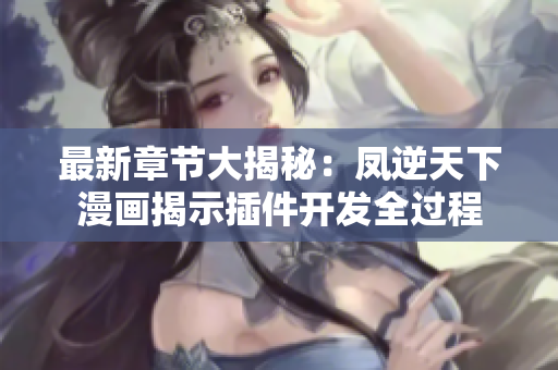 最新章节大揭秘：凤逆天下漫画揭示插件开发全过程