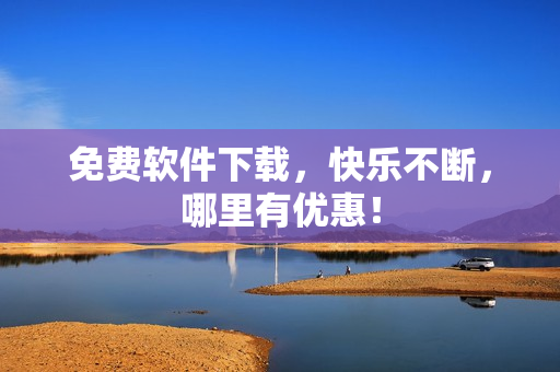 免费软件下载，快乐不断，哪里有优惠！