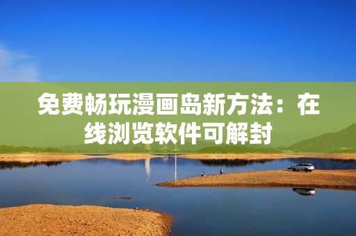 免费畅玩漫画岛新方法：在线浏览软件可解封