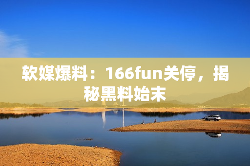 软媒爆料：166fun关停，揭秘黑料始末