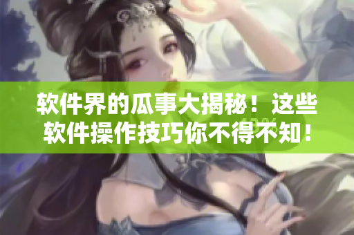 软件界的瓜事大揭秘！这些软件操作技巧你不得不知！