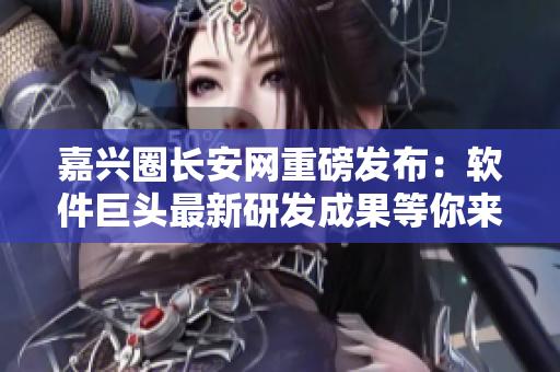 嘉兴圈长安网重磅发布：软件巨头最新研发成果等你来体验！