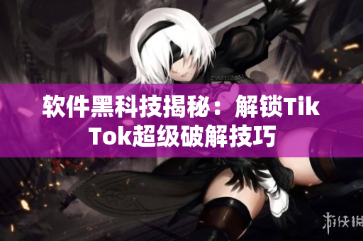 软件黑科技揭秘：解锁TikTok超级破解技巧