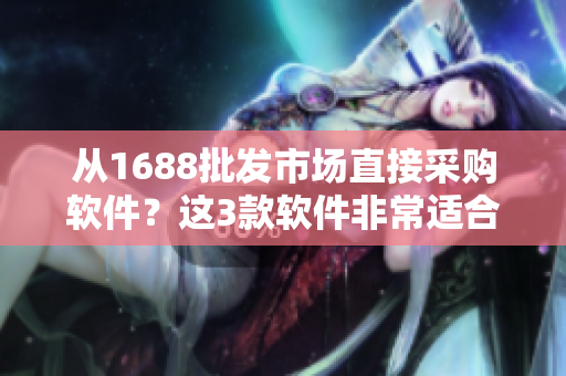 从1688批发市场直接采购软件？这3款软件非常适合！