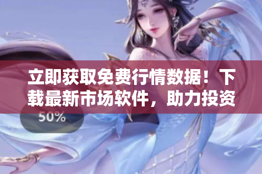 立即获取免费行情数据！下载最新市场软件，助力投资成功！