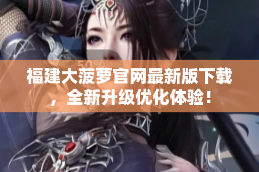 福建大菠萝官网最新版下载，全新升级优化体验！