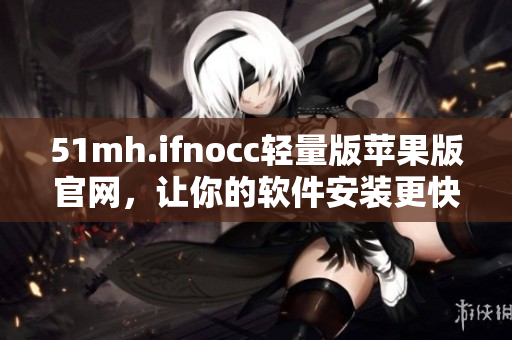 51mh.ifnocc轻量版苹果版官网，让你的软件安装更快速