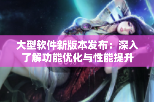 大型软件新版本发布：深入了解功能优化与性能提升