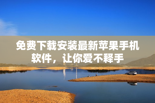 免费下载安装最新苹果手机软件，让你爱不释手
