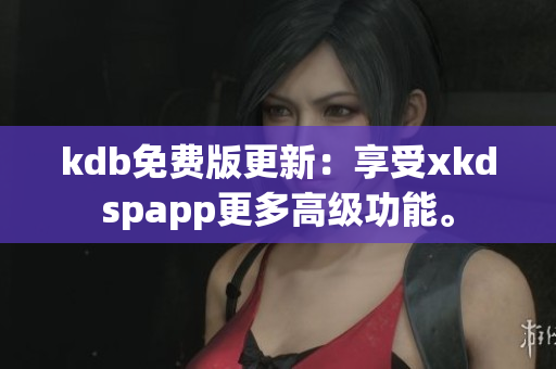 kdb免费版更新：享受xkdspapp更多高级功能。