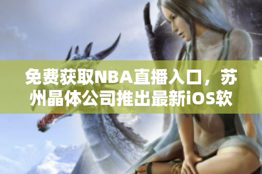 免费获取NBA直播入口，苏州晶体公司推出最新iOS软件