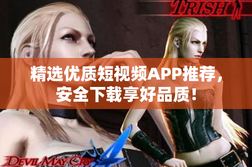 精选优质短视频APP推荐，安全下载享好品质！